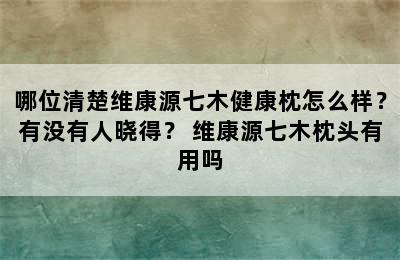 哪位清楚维康源七木健康枕怎么样？有没有人晓得？ 维康源七木枕头有用吗